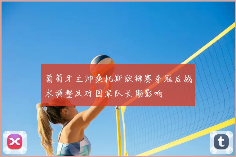 葡萄牙主帅桑托斯欧锦赛夺冠后战术调整及对国家队长期影响