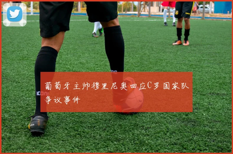 葡萄牙主帅穆里尼奥回应C罗国家队争议事件