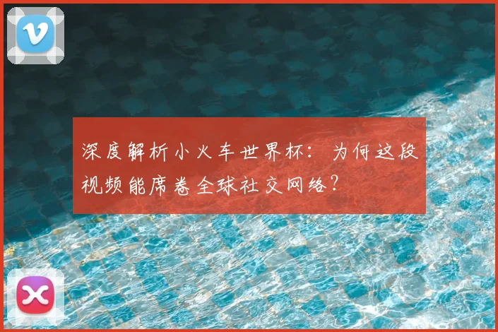 深度解析小火车世界杯:为何这段视频能席卷全球社交网络?