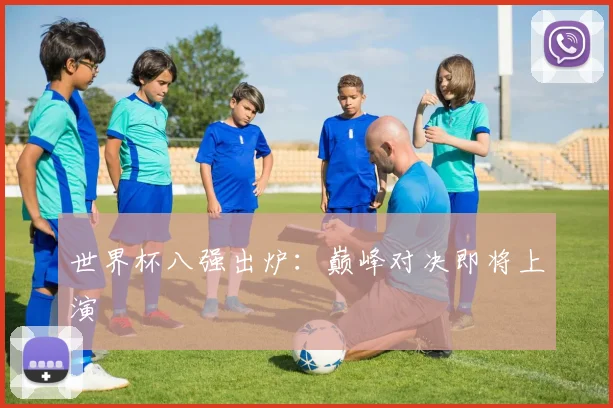 世界杯八强出炉：巅峰对决即将上演