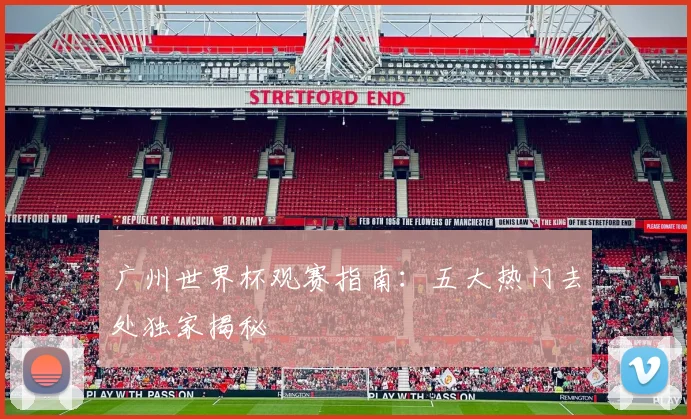 广州世界杯观赛指南：五大热门去处独家揭秘