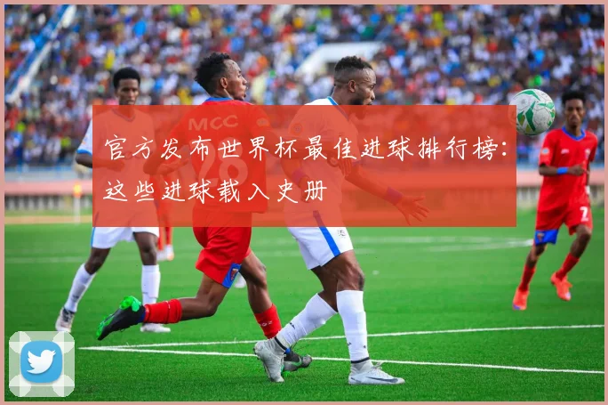 官方发布世界杯最佳进球排行榜：这些进球载入史册