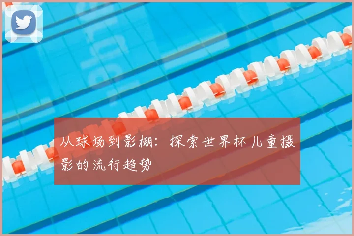 从球场到影棚：探索世界杯儿童摄影的流行趋势
