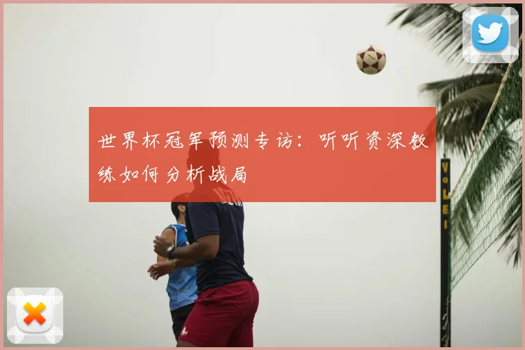 世界杯冠军预测专访：听听资深教练如何分析战局