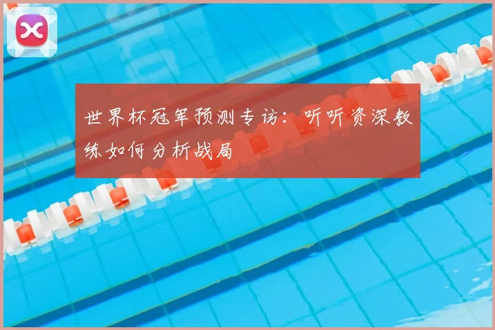 世界杯冠军预测专访：听听资深教练如何分析战局