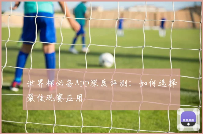 世界杯必备App深度评测：如何选择最佳观赛应用