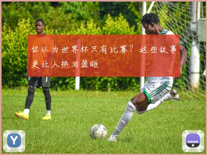 你以为世界杯只有比赛?这些故事更让人热泪盈眶