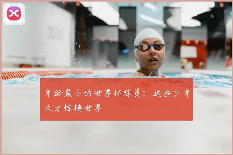 年龄最小的世界杯球员：这些少年天才惊艳世界