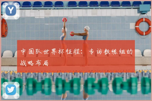 中国队世界杯征程:专访教练组的战略布局