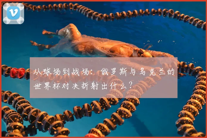 从球场到战场：俄罗斯与乌克兰的世界杯对决折射出什么？