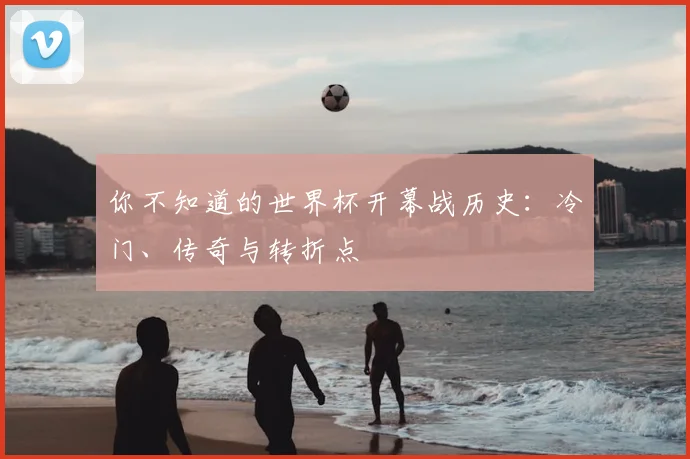 你不知道的世界杯开幕战历史:冷门、传奇与转折点