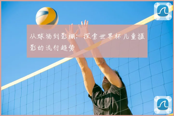 从球场到影棚：探索世界杯儿童摄影的流行趋势