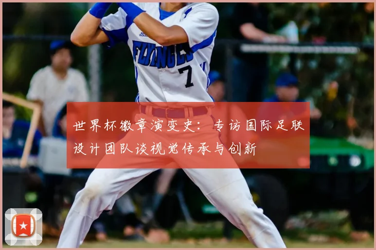 世界杯徽章演变史：专访国际足联设计团队谈视觉传承与创新