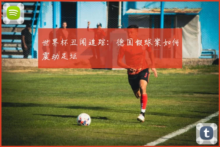 世界杯丑闻追踪:德国假球案如何震动足坛
