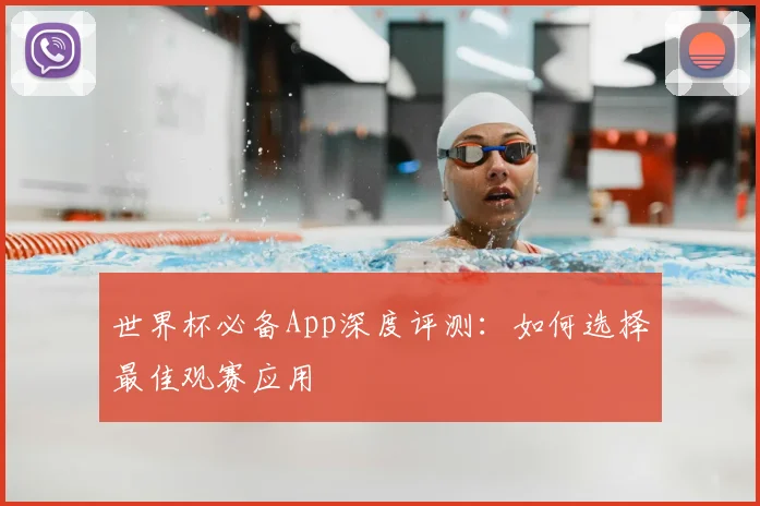 世界杯必备App深度评测：如何选择最佳观赛应用