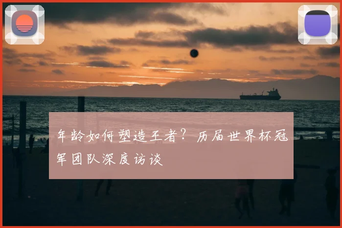 年龄如何塑造王者？历届世界杯冠军团队深度访谈