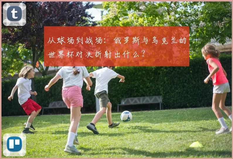 从球场到战场：俄罗斯与乌克兰的世界杯对决折射出什么？