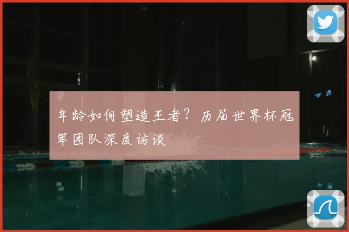 年龄如何塑造王者？历届世界杯冠军团队深度访谈