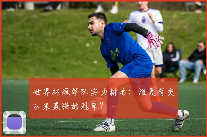 世界杯冠军队实力排名：谁是有史以来最强的冠军？
