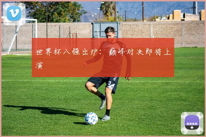 世界杯八强出炉:巅峰对决即将上演