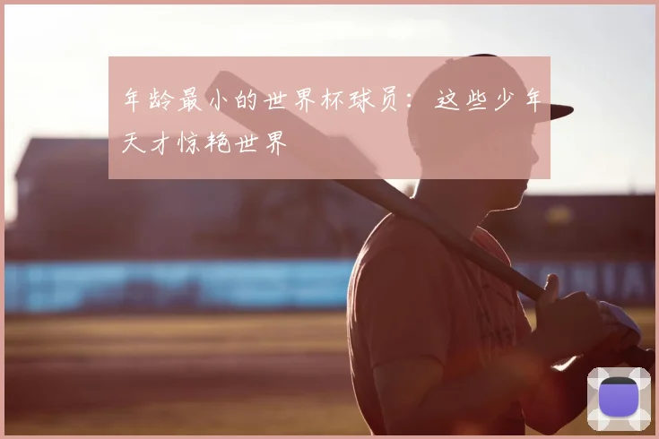 年龄最小的世界杯球员：这些少年天才惊艳世界