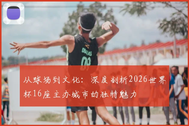 从球场到文化：深度剖析2026世界杯16座主办城市的独特魅力