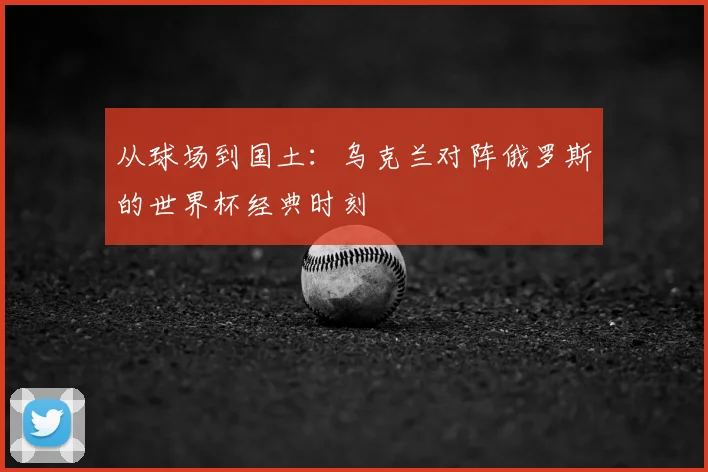 从球场到国土：乌克兰对阵俄罗斯的世界杯经典时刻