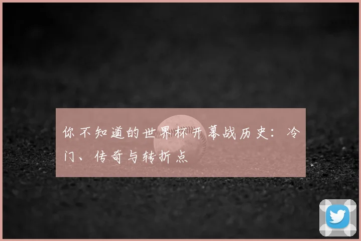 你不知道的世界杯开幕战历史:冷门、传奇与转折点